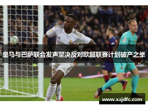 皇马与巴萨联合发声坚决反对欧超联赛计划破产之举