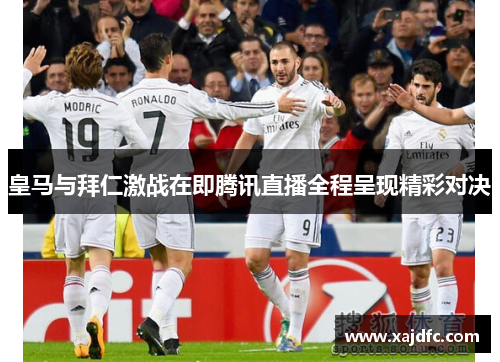皇马与拜仁激战在即腾讯直播全程呈现精彩对决