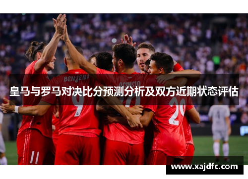 皇马与罗马对决比分预测分析及双方近期状态评估