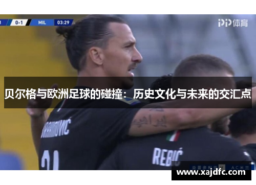 贝尔格与欧洲足球的碰撞：历史文化与未来的交汇点