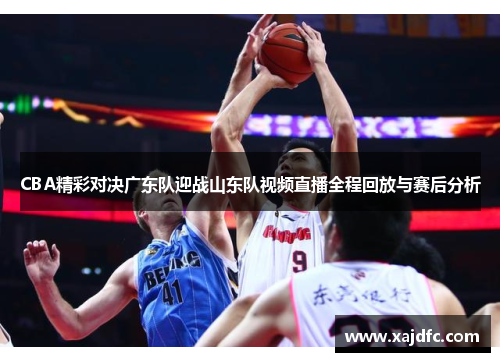 CBA精彩对决广东队迎战山东队视频直播全程回放与赛后分析
