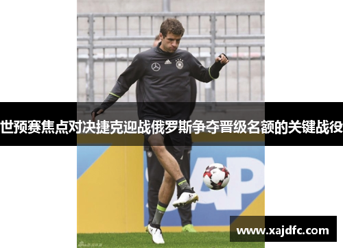 世预赛焦点对决捷克迎战俄罗斯争夺晋级名额的关键战役