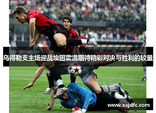 乌得勒支主场迎战埃因霍温期待精彩对决与胜利的较量