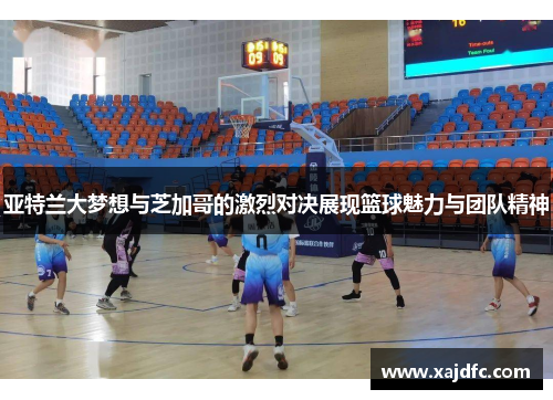 亚特兰大梦想与芝加哥的激烈对决展现篮球魅力与团队精神