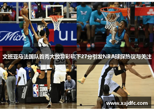 文班亚马法国队首秀大放异彩砍下27分引发NBA球探热议与关注