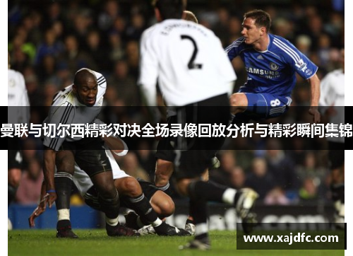 曼联与切尔西精彩对决全场录像回放分析与精彩瞬间集锦