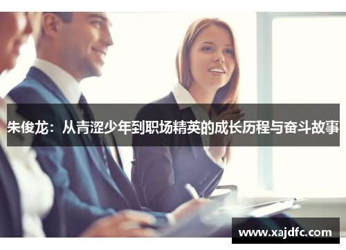 朱俊龙：从青涩少年到职场精英的成长历程与奋斗故事