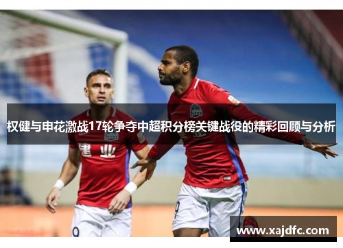 权健与申花激战17轮争夺中超积分榜关键战役的精彩回顾与分析