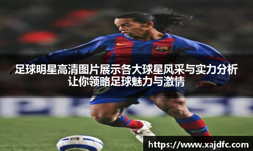 足球明星高清图片展示各大球星风采与实力分析让你领略足球魅力与激情